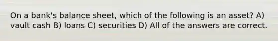 On a bank's balance sheet, which of the following is an asset? A) vault cash B) loans C) securities D) All of the answers are correct.