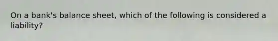 On a bank's balance sheet, which of the following is considered a liability?