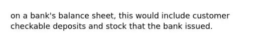 on a bank's balance sheet, this would include customer checkable deposits and stock that the bank issued.