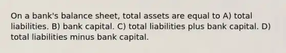 On a bank's balance sheet, total assets are equal to A) total liabilities. B) bank capital. C) total liabilities plus bank capital. D) total liabilities minus bank capital.