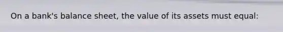 ​On a bank's balance sheet, the value of its assets must equal: