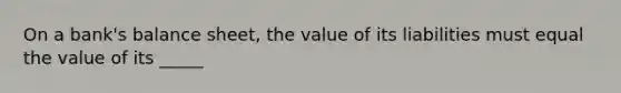 On a bank's balance sheet, the value of its liabilities must equal the value of its _____