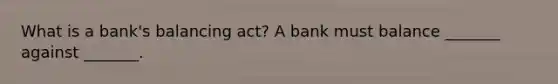 What is a​ bank's balancing​ act? A bank must balance​ _______ against​ _______.