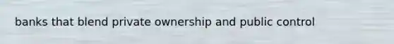 banks that blend private ownership and public control