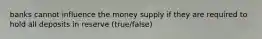 banks cannot influence the money supply if they are required to hold all deposits in reserve (true/false)