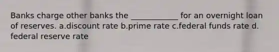 Banks charge other banks the ____________ for an overnight loan of reserves. a.​discount rate​ b.​prime rate c.​federal funds rate d.​federal reserve rate