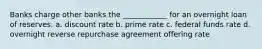 Banks charge other banks the ____________ for an overnight loan of reserves. a. discount rate b. prime rate c. federal funds rate d. overnight reverse repurchase agreement offering rate