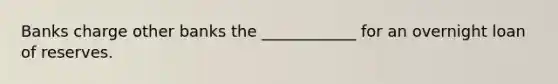 Banks charge other banks the ____________ for an overnight loan of reserves.