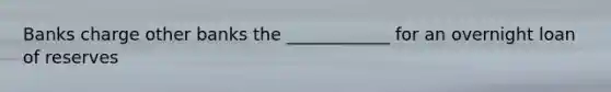 Banks charge other banks the ____________ for an overnight loan of reserves