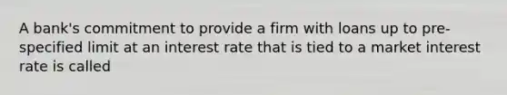 A bank's commitment to provide a firm with loans up to pre-specified limit at an interest rate that is tied to a market interest rate is called