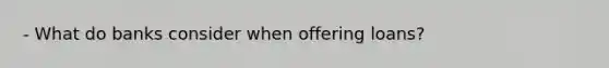 - What do banks consider when offering loans?