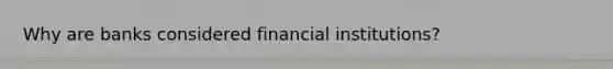 Why are banks considered financial institutions?