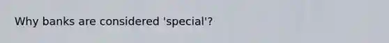 Why banks are considered 'special'?