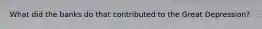 What did the banks do that contributed to the Great Depression?