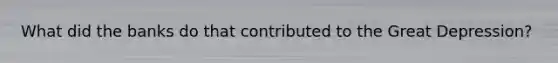 What did the banks do that contributed to the Great Depression?