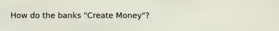 How do the banks "Create Money"?