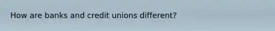 How are banks and credit unions different?