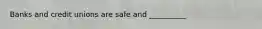 Banks and credit unions are safe and __________