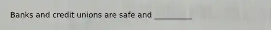 Banks and credit unions are safe and __________