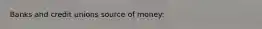 Banks and credit unions source of money: