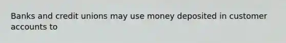 Banks and credit unions may use money deposited in customer accounts to