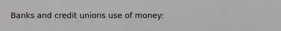 Banks and credit unions use of money: