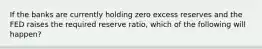 If the banks are currently holding zero excess reserves and the FED raises the required reserve ratio, which of the following will happen?