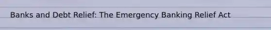 Banks and Debt Relief: The Emergency Banking Relief Act