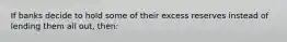 If banks decide to hold some of their excess reserves instead of lending them all out, then: