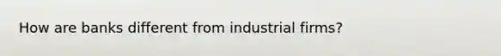 How are banks different from industrial firms?