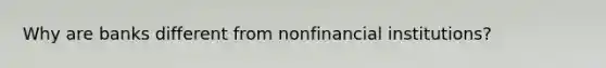 Why are banks different from nonfinancial institutions?