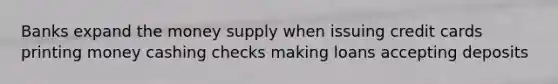 Banks expand the money supply when issuing credit cards printing money cashing checks making loans accepting deposits