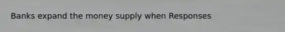 Banks expand the money supply when Responses