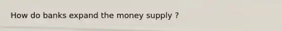 How do banks expand the money supply ?