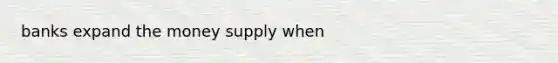 banks expand the money supply when