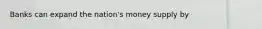 Banks can expand the nation's money supply by
