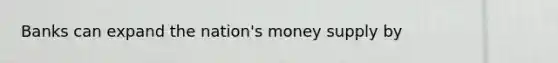 Banks can expand the nation's money supply by