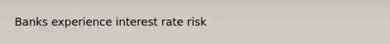 Banks experience interest rate risk