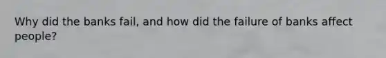 Why did the banks fail, and how did the failure of banks affect people?