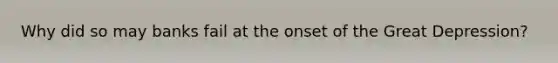 Why did so may banks fail at the onset of the Great Depression?