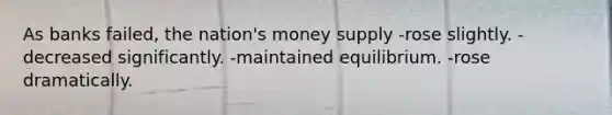As banks failed, the nation's money supply -rose slightly. -decreased significantly. -maintained equilibrium. -rose dramatically.