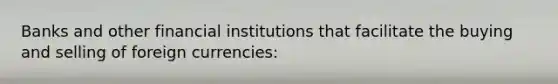 Banks and other financial institutions that facilitate the buying and selling of foreign currencies: