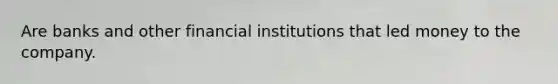 Are banks and other financial institutions that led money to the company.