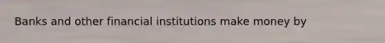 Banks and other financial institutions make money by