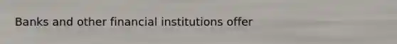 Banks and other financial institutions offer