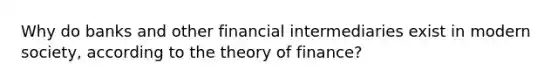 Why do banks and other financial intermediaries exist in modern society, according to the theory of finance?