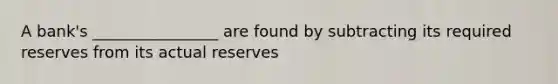 A bank's ________________ are found by subtracting its required reserves from its actual reserves