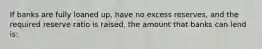 If banks are fully loaned up, have no excess reserves, and the required reserve ratio is raised, the amount that banks can lend is: