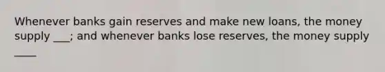 Whenever banks gain reserves and make new loans, the money supply ___; and whenever banks lose reserves, the money supply ____