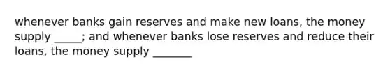 whenever banks gain reserves and make new loans, the money supply _____; and whenever banks lose reserves and reduce their loans, the money supply _______